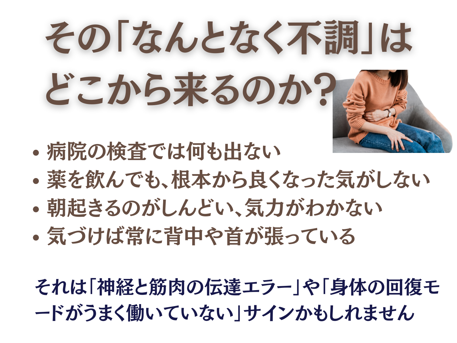 その「なんとなく不調」はどこから来るのか？
病院の検査では何も出ない

薬を飲んでも、根本から良くなった気がしない

朝起きるのがしんどい、気力がわかない

気づけば常に肩や首がこっている

それは、「神経と筋肉の伝達エラー」や「身体の回復モードがうまく働いていない」サインかもしれません。